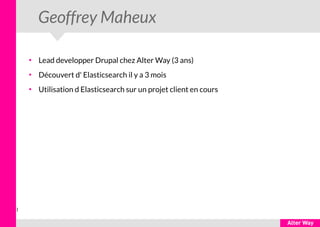 1
Geoffrey Maheux
●
Lead developper Drupal chez Alter Way (3 ans)
●
Découvert d' Elasticsearch il y a 3 mois
●
Utilisation d Elasticsearch sur un projet client en cours
 