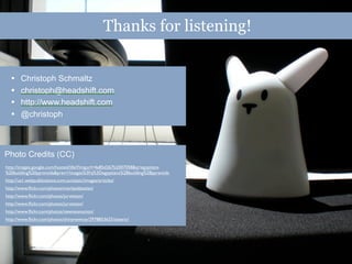 Thanks for listening!


  •     Christoph Schmaltz
  •     christoph@headshift.com
  •     http://www.headshift.com
  •     @christoph



Photo Credits (CC)
http://images.google.com/hosted/life/l?imgurl=4e85d267b2007058&q=egyptians
%20building%20pyramids&prev=/images%3Fq%3Degyptians%2Bbuilding%2Bpyramids
http://us1.webpublications.com.au/static/images/articles/
http://www.ﬂickr.com/photos/markjsebastian/
http://www.ﬂickr.com/photos/jurvetson/
http://www.ﬂickr.com/photos/jurvetson/
http://www.ﬂickr.com/photos/newneonunion/
http://www.ﬂickr.com/photos/shinynewtoy/2978853625/sizes/o/
 