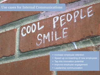 Use cases for Internal Communications




                              •   Increase employee retention
                              •   Speed up on-boarding of new employees
                              •   Tap into innovation potential
                              •   Improve employee engagement
                              •   Leadership communication
 