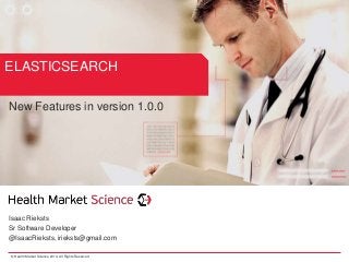 © Health Market Science 2014, All Rights Reserved
Isaac Rieksts
Sr Software Developer
@IsaacRieksts, irieksts@gmail.com
ELASTICSEARCH
New Features in version 1.0.0
 