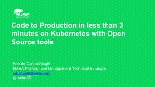 Code to Production in less than 3
minutes on Kubernetes with Open
Source tools
Rob de Canha-Knight
EMEA Platform and Management Technical Strategist
rob.knight@suse.com
@rssfed23
 