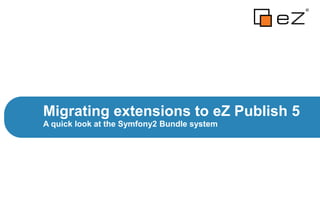 A quick look at the Symfony2 Bundle system
Migrating extensions to eZ Publish 5
 