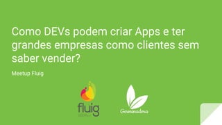 Como DEVs podem criar Apps e ter
grandes empresas como clientes sem
saber vender?
Meetup Fluig
 