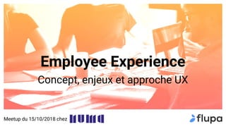 Employee Experience
Concept, enjeux et approche UX
Meetup du 15/10/2018 chez
 