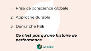 1. Prise de conscience globale
2. Approche durable
3. Démarche RSE
Ce n’est pas qu’une histoire de
performance
 