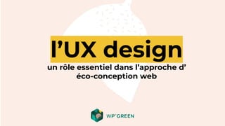 l’UX design
un rôle essentiel dans l’approche d’
éco-conception web
 