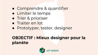 ● Comprendre & quantiﬁer
● Limiter le temps
● Trier & prioriser
● Traiter en lot
● Prototyper, tester, designer
OBJECTIF : Mieux designer pour la
planète
 