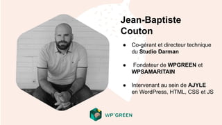 Jean-Baptiste
Couton
● Co-gérant et directeur technique
du Studio Darman
● Fondateur de WPGREEN et
WPSAMARITAIN
● Intervenant au sein de AJYLE
en WordPress, HTML, CSS et JS
 