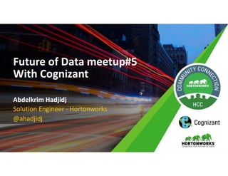 Future of Data meetup#5
With Cognizant
Future of Data meetup#5
With Cognizant
Abdelkrim HadjidjAbdelkrim Hadjidj
Solution Engineer - Hortonworks
@ahadjidj
© Hortonworks Inc. 2011 – 2015. All Rights Reserved
 