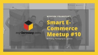 Smart E-
Commerce
Meetup #10
WEWORK FRANKFURT
Branding, Packaging & Logistics
 