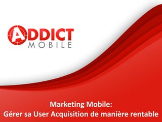 Marketing Mobile:
Gérer sa User Acquisition de manière rentable
 
