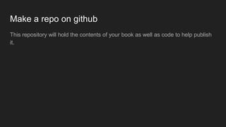 Make a repo on github
This repository will hold the contents of your book as well as code to help publish
it.
 