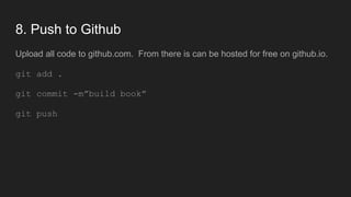8. Push to Github
Upload all code to github.com. From there is can be hosted for free on github.io.
git add .
git commit -m”build book”
git push
 