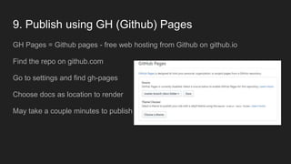 9. Publish using GH (Github) Pages
GH Pages = Github pages - free web hosting from Github on github.io
Find the repo on github.com
Go to settings and find gh-pages
Choose docs as location to render
May take a couple minutes to publish
 