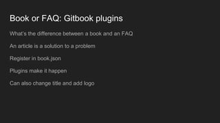 Book or FAQ: Gitbook plugins
What’s the difference between a book and an FAQ
An article is a solution to a problem
Register in book.json
Plugins make it happen
Can also change title and add logo
 