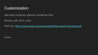 Customization
See https://toolchain.gitbook.com/ebook.html
Ebooks: pdf, ePub, mobi
PDF link: https://www.npmjs.com/package/gitbook-plugin-download-pdf
Cover
 