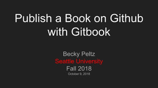 Publish a Book on Github
with Gitbook
Becky Peltz
Seattle University
Fall 2018
October 9, 2018
 