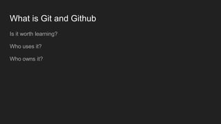 What is Git and Github
Is it worth learning?
Who uses it?
Who owns it?
 