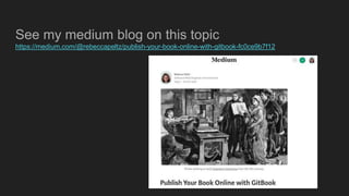 See my medium blog on this topic
https://medium.com/@rebeccapeltz/publish-your-book-online-with-gitbook-fc0ce9b7f12
 
