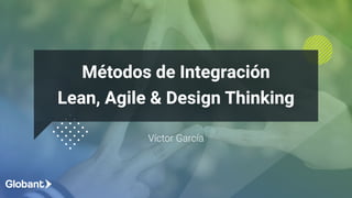 Víctor García
Métodos de Integración
Lean, Agile & Design Thinking
 
