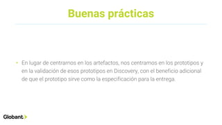 Buenas prácticas
• En lugar de centrarnos en los artefactos, nos centramos en los prototipos y
en la validación de esos prototipos en Discovery, con el beneficio adicional
de que el prototipo sirve como la especificación para la entrega.
 