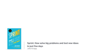 Sprint. How solve big problems and test new ideas
in just ﬁve days
Jake Knapp
 