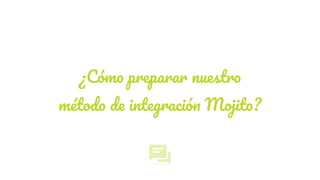 ¿Cómo preparar nuestro
método de integración Mojito?
 