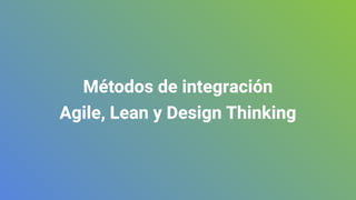 Métodos de integración
Agile, Lean y Design Thinking
 