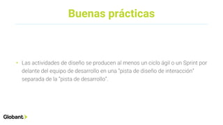 Buenas prácticas
• Las actividades de diseño se producen al menos un ciclo ágil o un Sprint por
delante del equipo de desarrollo en una “pista de diseño de interacción”
separada de la “pista de desarrollo”.
 