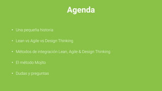 Agenda
• Una pequeña historia
• Lean vs Agile vs Design Thinking
• Métodos de integración Lean, Agile & Design Thinking
• El método Mojito
• Dudas y preguntas
 