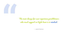 “ – Jakob Nielsen.
The main change for user experience practitioners
who must support an Agile team is in mindset.
 