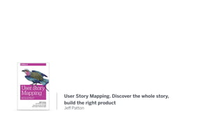 User Story Mapping. Discover the whole story,
build the right product
Jeﬀ Patton
 
