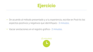 Ejercicio
• De acuerdo al método presentado y a tu experiencia, escribe en Post-its los
aspectos positivos y negativos que identifiques - 3 minutos.
• Vaciar anotaciones en el registro gráfico - 2 minutos.
(5 minutos)
 