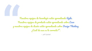 “ – Jeff Gothelf.
Nuestros equipos de tecnología están aprendiendo Agile.
Nuestros equipos de producto están aprendiendo sobre Lean
y nuestros equipos de diseño están aprendiendo sobre Design Thinking.
¿Cuál de esos es lo correcto?”.
 