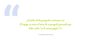 “ – Jonathan Rasmusson
¿Cuántos de tus proyectos comienzan así:
El equipo se reúne al inicio de un proyecto pensando que
todos están “en la misma página”?»
 