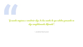 “ – Jonathan Rasmusson
Y cuando empiezas a construir algo, te das cuenta de que estabas pensando en
algo completamente diferente”.
 