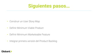 Siguientes pasos…
• Construir un User Story Map
• Definir Minimum Viable Product
• Definir Minimum Marketeable Feature
• Integrar primera versión del Product Backlog
 