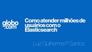Comoatendermilhõesde
usuárioscomo
Elasticsearch
LuizGuilhermeP.Santos
globo
.com
 