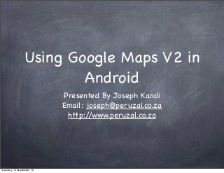Using Google Maps V2 in
Android
Presented By Joseph Kandi
Email: joseph@peruzal.co.za
http://www.peruzal.co.za
Saturday 14 September 13
 
