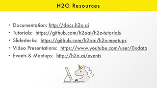 H2O Resources
• Documentation: http://docs.h2o.ai
• Tutorials: https://github.com/h2oai/h2o-tutorials
• Slidedecks: https://github.com/h2oai/h2o-meetups
• Video Presentations: https://www.youtube.com/user/0xdata
• Events & Meetups: http://h2o.ai/events
 