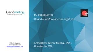 Alberto Guggiola
Senior Data Scientist
aguggiola@quantmetry.com
IA, explique toi !
Quand la performance ne suffit pas
Ar=ﬁcial Intelligence Meetup - Paris
20 septembre 2018
 
