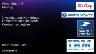 Cyber Sécurité
Meetup
—
Investigations Numérique
Orchestration d’incidents
Contraintes Légales
Benoit Rostagni - IBM
 