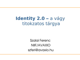 Identity 2.0 – a vágy
   titokzatos tárgya


       Szalai Ferenc 
        NIIF/AVAXIO
     szferi@avaxio.hu
 
