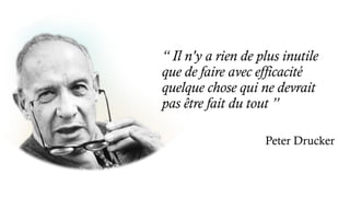 “ Il n'y a rien de plus inutile
que de faire avec efficacité
quelque chose qui ne devrait
pas être fait du tout ”
Peter Drucker
 