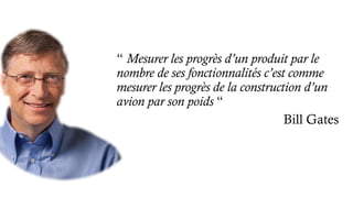 “ Mesurer les progrès d’un produit par le
nombre de ses fonctionnalités c’est comme
mesurer les progrès de la construction d’un
avion par son poids “
Bill Gates
 