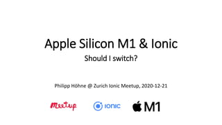 Apple Silicon M1 & Ionic
Should I switch?
Philipp Höhne @ Zurich Ionic Meetup, 2020-12-21
 
