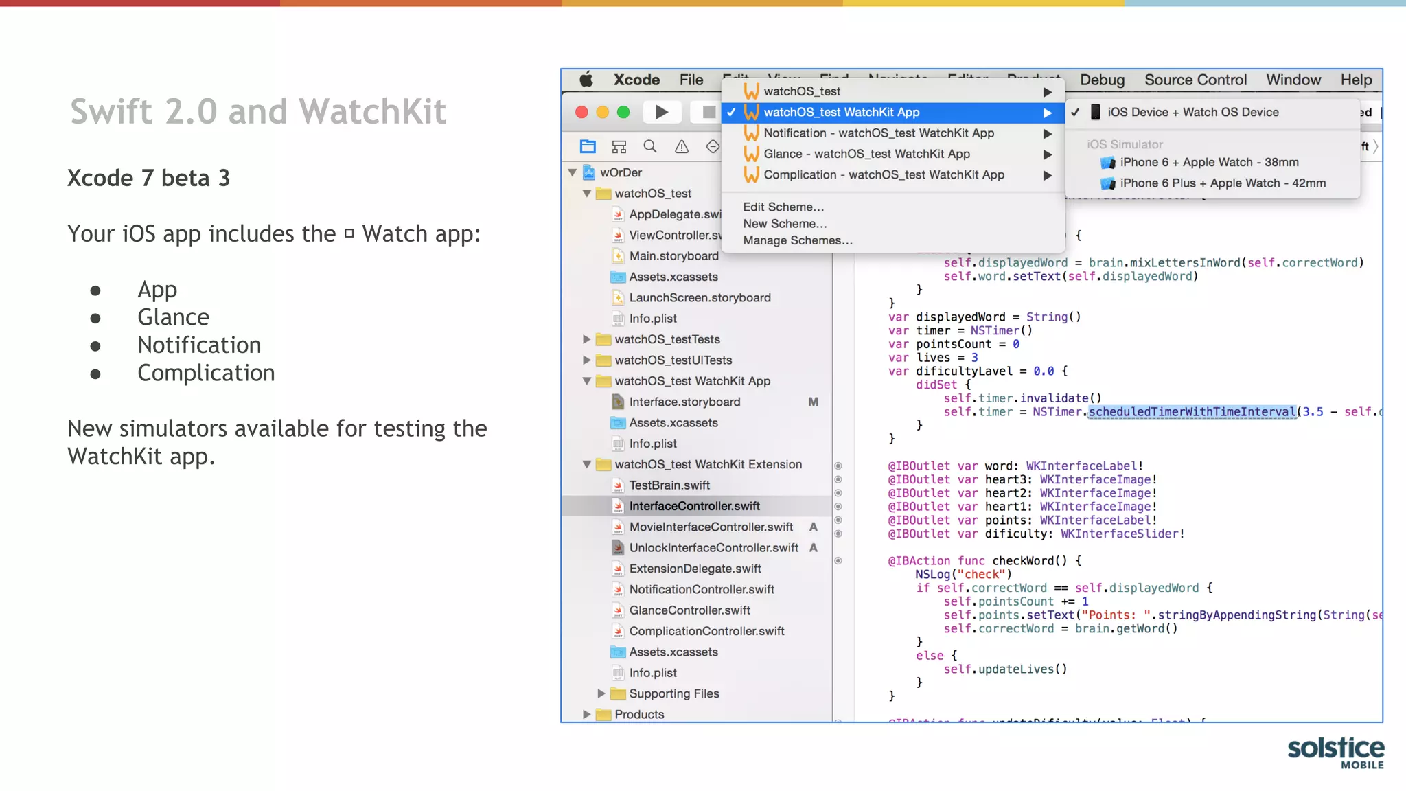 Xcode 7 beta 3
Your iOS app includes the Watch app:
● App
● Glance
● Notification
● Complication
New simulators available for testing the
WatchKit app.
Swift 2.0 and WatchKit