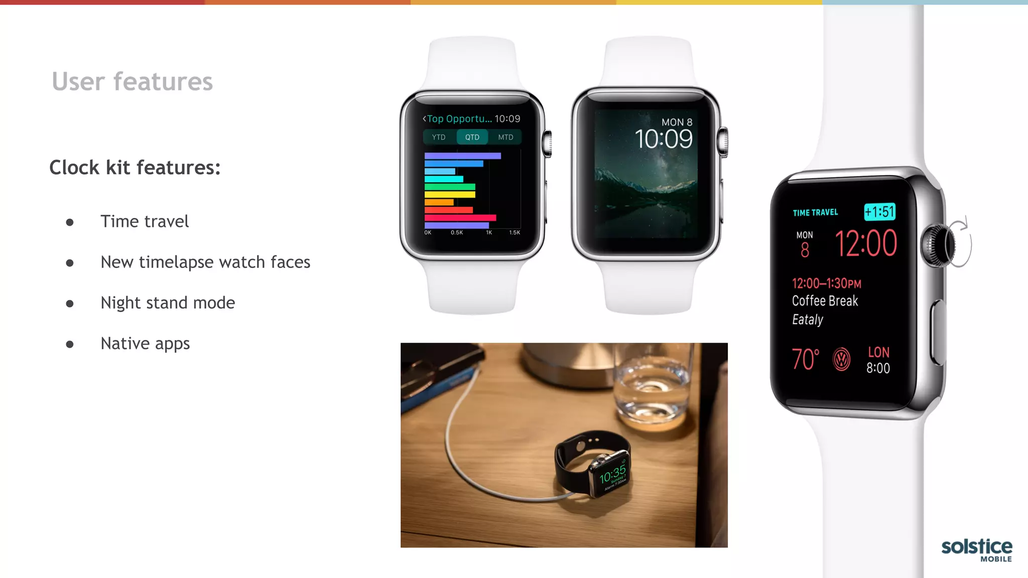 User features
Clock kit features:
● Time travel
● New timelapse watch faces
● Night stand mode
● Native apps
