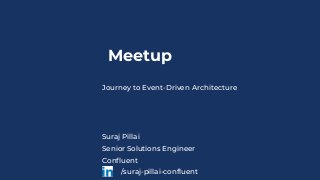Meetup
Journey to Event-Driven Architecture
Suraj Pillai
Senior Solutions Engineer
Confluent
/suraj-pillai-confluent
 