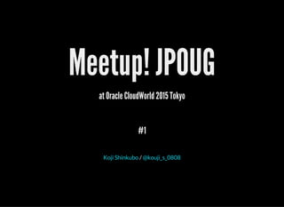 Meetup! JPOUG
at Oracle CloudWorld 2015 Tokyo
#1
/Koji Shinkubo @kouji_s_0808
 